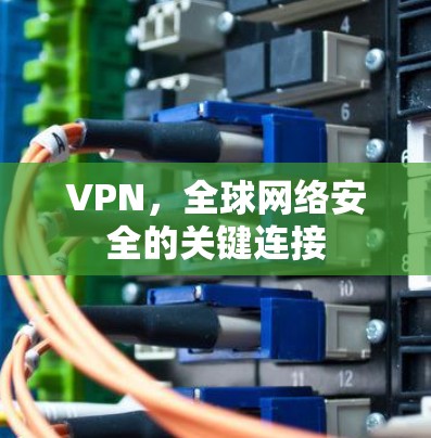 VPN,全球网络安全的关键连接 VPN,全球网络安全的关键连接