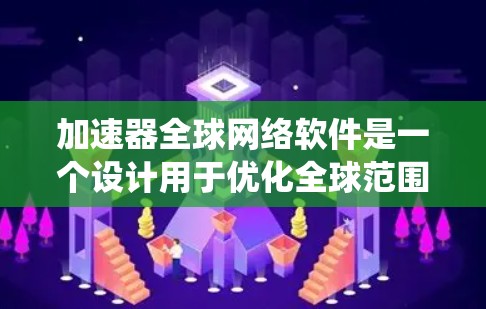 加速器全球网络软件是一个设计用于优化全球范围内数据传输效率和性能的系统。它通过分布式架构和先进的网络协议，确保数据能够在高效、安全的环境下传输。以下是对该软件的详细分析和总结