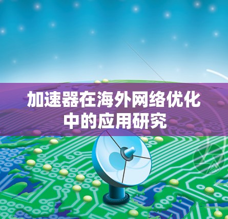 加速器在海外网络优化中的应用研究 加速器在海外网络优化中的应用研究