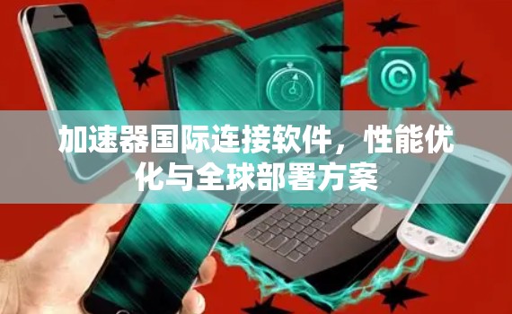 加速器国际连接软件,性能优化与全球部署方案 加速器国际连接软件,性能优化与全球部署方案