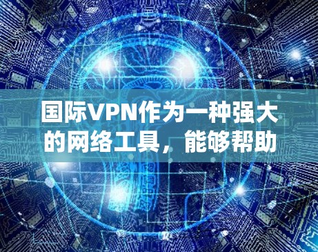 国际VPN作为一种强大的网络工具,能够帮助用户绕过地理限制,保护隐私,同时确保数据安全。以下是对国际VPN的总结和建议 国际VPN作为一种强大的网络工具,能够帮助用户绕过地理限制,保护隐私,同时确保数据安全。以下是对国际VPN的总结和建议