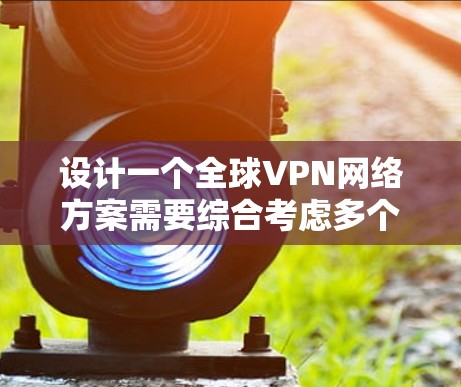 设计一个全球VPN网络方案需要综合考虑多个方面，确保其稳定、安全且高效。以下是对该方案的总结和建议
