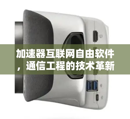 加速器互联网自由软件,通信工程的技术革新与未来展望 加速器互联网自由软件,通信工程的技术革新与未来展望