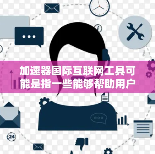 加速器国际互联网工具可能是指一些能够帮助用户加速国际互联网连接、优化网络性能或解决访问限制的工具和技术。以下是一些常见的国际互联网工具和技术，供你参考