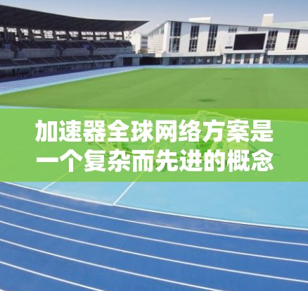 加速器全球网络方案是一个复杂而先进的概念，旨在通过全球连接的加速器中心，促进高能物理、材料科学等领域的跨国合作。以下是对这一方案的详细分析和总结