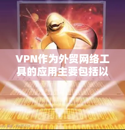 VPN作为外贸网络工具的应用主要包括以下几个方面 VPN作为外贸网络工具的应用主要包括以下几个方面