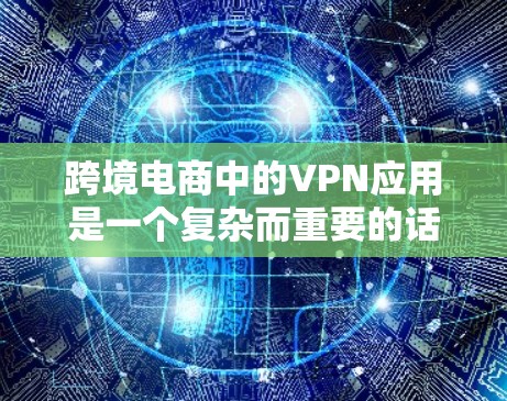 跨境电商中的VPN应用是一个复杂而重要的话题，涉及数据安全、法律合规、用户体验等多个方面。以下是对VPN在跨境电商中的应用的一些总结和建议