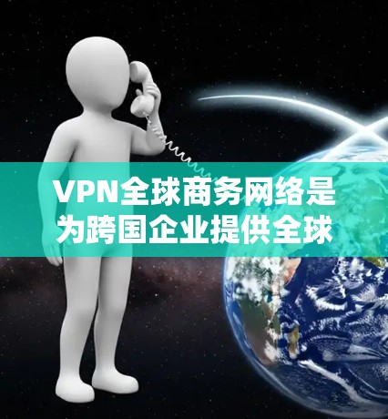 VPN全球商务网络是为跨国企业提供全球网络连接的解决方案,确保数据安全、合规性和高效管理。以下是对VPN全球商务网络的详细分析 VPN全球商务网络是为跨国企业提供全球网络连接的解决方案,确保数据安全、合规性和高效管理。以下是对VPN全球商务网络的详细分析