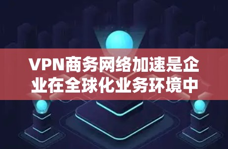 VPN商务网络加速是企业在全球化业务环境中确保网络性能和安全的重要手段。以下是对VPN商务网络加速的详细分步解释 VPN商务网络加速是企业在全球化业务环境中确保网络性能和安全的重要手段。以下是对VPN商务网络加速的详细分步解释