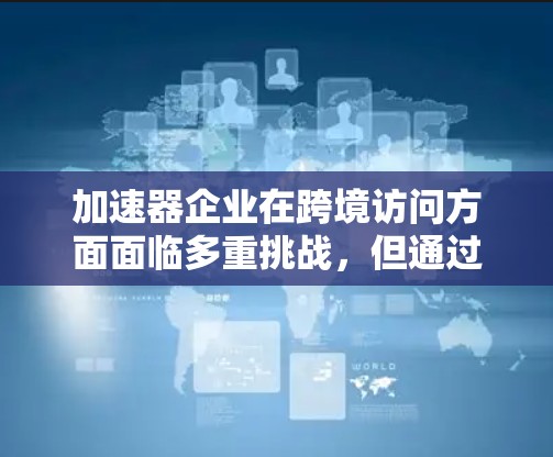 加速器企业在跨境访问方面面临多重挑战,但通过制定全面的战略和有效的管理措施,可以有效应对这些挑战,实现跨境业务的成功。以下是对这一问题的详细分析和解决方案 加速器企业在跨境访问方面面临多重挑战,但通过制定全面的战略和有效的管理措施,可以有效应对这些挑战,实现跨境业务的成功。以下是对这一问题的详细分析和解决方案