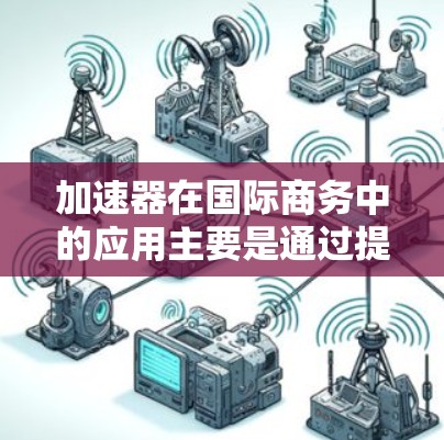 加速器在国际商务中的应用主要是通过提供高效、智能化的解决方案来优化跨国贸易和供应链管理流程。以下是一些关于加速器在国际商务连接中的常见应用和方法