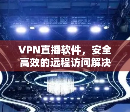VPN直播软件,安全高效的远程访问解决方案 VPN直播软件,安全高效的远程访问解决方案