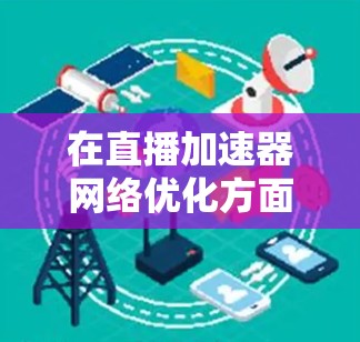 在直播加速器网络优化方面,可以从以下几个方面入手,以提升直播流的传输效率、稳定性和用户体验 在直播加速器网络优化方面,可以从以下几个方面入手,以提升直播流的传输效率、稳定性和用户体验