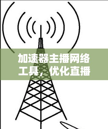 加速器主播网络工具,优化直播带流性能的秘密武器 加速器主播网络工具,优化直播带流性能的秘密武器
