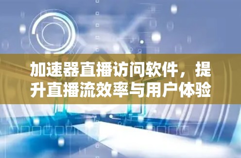 加速器直播访问软件,提升直播流效率与用户体验 加速器直播访问软件,提升直播流效率与用户体验