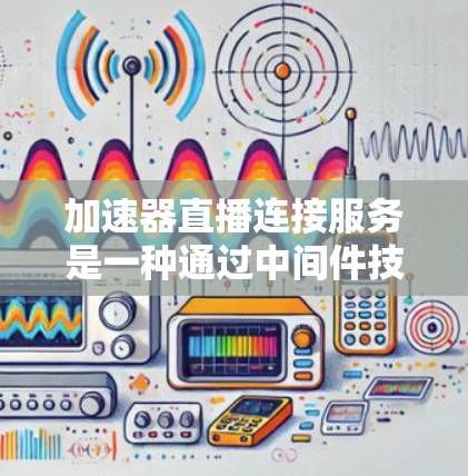 加速器直播连接服务是一种通过中间件技术优化和加速实时视频流传输的解决方案，旨在提升直播内容的传输效率和用户体验。以下是对该服务的详细分析和总结