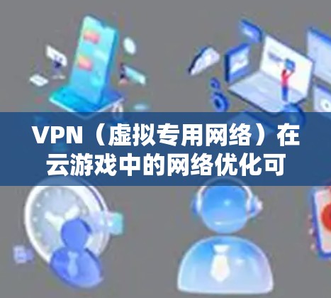 VPN（虚拟专用网络）在云游戏中的网络优化可能会带来一些帮助，但并不是最直接或最有效的解决方案。以下是一些关于VPN在云游戏中的作用以及优化网络的建议