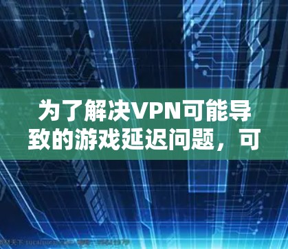 为了解决VPN可能导致的游戏延迟问题,可以按照以下步骤进行 为了解决VPN可能导致的游戏延迟问题,可以按照以下步骤进行