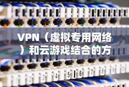 VPN(虚拟专用网络)和云游戏结合的方案可以通过以下方式实现。以下是一个高层次的方案设计,具体实现可以根据实际需求进行调整和优化 VPN(虚拟专用网络)和云游戏结合的方案可以通过以下方式实现。以下是一个高层次的方案设计,具体实现可以根据实际需求进行调整和优化