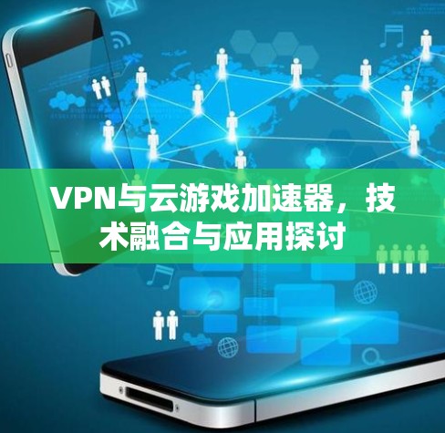 VPN与云游戏加速器,技术融合与应用探讨 VPN与云游戏加速器,技术融合与应用探讨