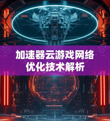 加速器云游戏网络优化技术解析 加速器云游戏网络优化技术解析