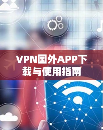 VPN国外APP下载与使用指南 VPN国外APP下载与使用指南