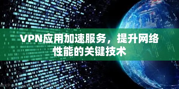 VPN应用加速服务,提升网络性能的关键技术 VPN应用加速服务,提升网络性能的关键技术