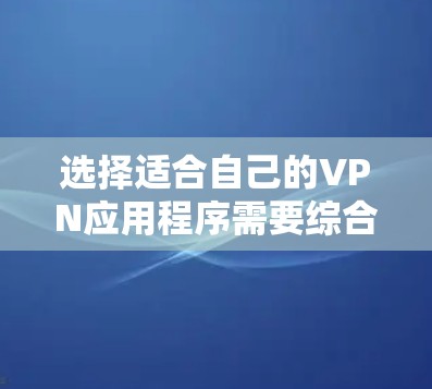 选择适合自己的VPN应用程序需要综合考虑多个方面。以下是根据您的思考过程整理出的分步指南