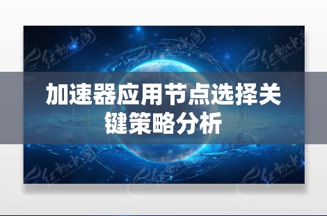 加速器应用节点选择关键策略分析 加速器应用节点选择关键策略分析