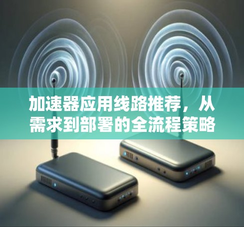 加速器应用线路推荐,从需求到部署的全流程策略 加速器应用线路推荐,从需求到部署的全流程策略