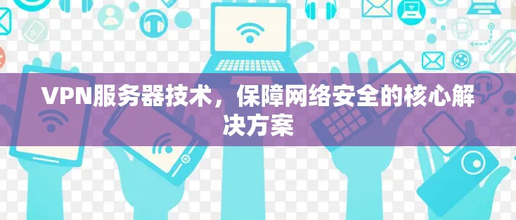 VPN服务器技术,保障网络安全的核心解决方案 VPN服务器技术,保障网络安全的核心解决方案