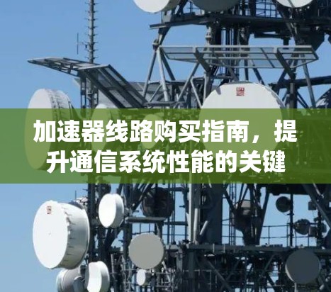 加速器线路购买指南,提升通信系统性能的关键要素 加速器线路购买指南,提升通信系统性能的关键要素