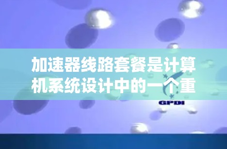 加速器线路套餐是计算机系统设计中的一个重要概念,旨在通过专用硬件加速特定任务,提升性能。以下是对加速器线路套餐的详细分析和总结 加速器线路套餐是计算机系统设计中的一个重要概念,旨在通过专用硬件加速特定任务,提升性能。以下是对加速器线路套餐的详细分析和总结