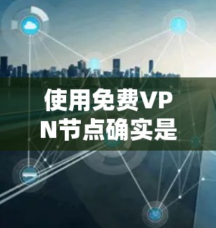 使用免费VPN节点确实是一个值得考虑的选择，但也伴随着诸多挑战和潜在风险。以下是对免费VPN节点使用体验的总结