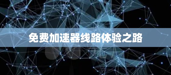 免费加速器线路体验之路 免费加速器线路体验之路