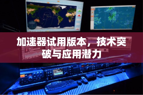 加速器试用版本，技术突破与应用潜力