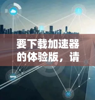 要下载加速器的体验版，请按照以下步骤操作