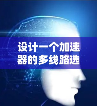 设计一个加速器的多线路选择涉及多个关键因素和步骤，以下是一个有条理的总结