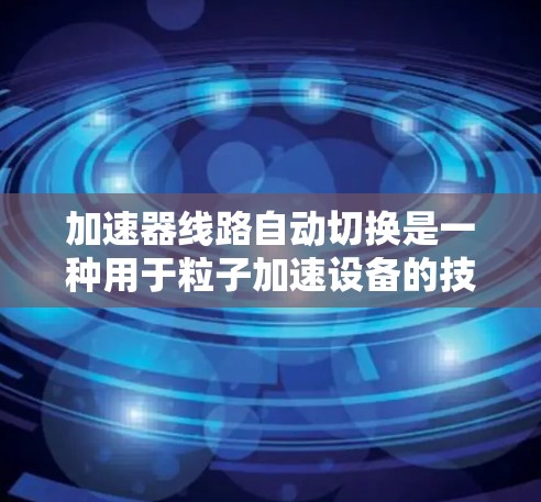 加速器线路自动切换是一种用于粒子加速设备的技术,通过自动切换不同的加速线路来优化粒子的加速过程。以下是对这一技术的详细解析 加速器线路自动切换是一种用于粒子加速设备的技术,通过自动切换不同的加速线路来优化粒子的加速过程。以下是对这一技术的详细解析