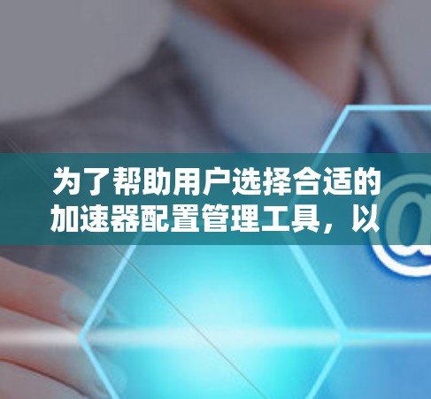 为了帮助用户选择合适的加速器配置管理工具,以下是对常见工具的总结和建议 为了帮助用户选择合适的加速器配置管理工具,以下是对常见工具的总结和建议