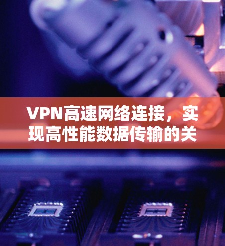 VPN高速网络连接,实现高性能数据传输的关键技术 VPN高速网络连接,实现高性能数据传输的关键技术