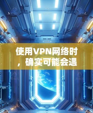 使用VPN网络时，确实可能会遇到速度变慢或完全无法连接的情况。以下是一些常见原因及解决方法，帮助你更好地理解和解决问题