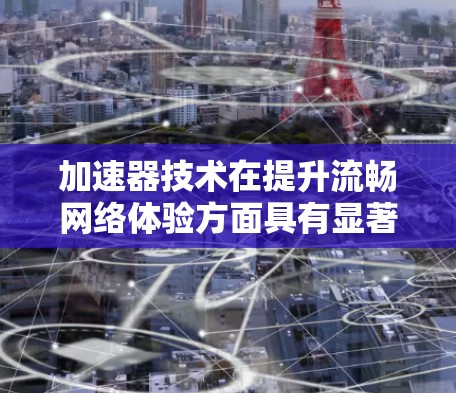 加速器技术在提升流畅网络体验方面具有显著的作用，具体体现在以下几个方面