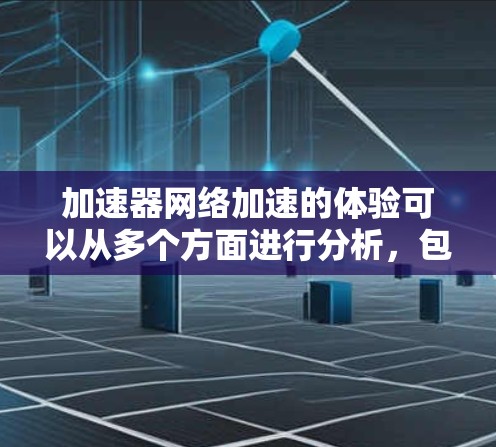 加速器网络加速的体验可以从多个方面进行分析，包括技术实现、用户体验、挑战和总结。以下是对加速器网络加速的详细解释