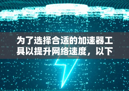 为了选择合适的加速器工具以提升网络速度,以下是根据您的思考过程整理出的步骤和建议 为了选择合适的加速器工具以提升网络速度,以下是根据您的思考过程整理出的步骤和建议