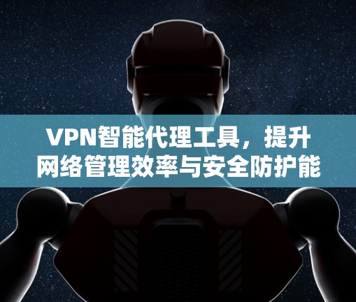 VPN智能代理工具,提升网络管理效率与安全防护能力 VPN智能代理工具,提升网络管理效率与安全防护能力