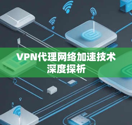 VPN代理网络加速技术深度探析 VPN代理网络加速技术深度探析