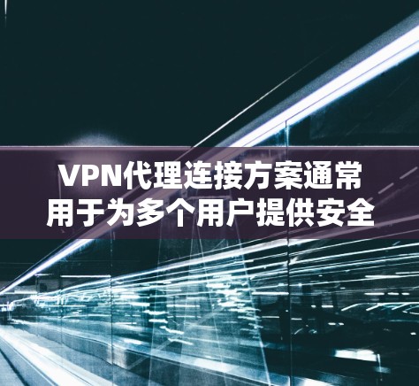 VPN代理连接方案通常用于为多个用户提供安全的互联网访问,通常涉及以下关键组件和步骤 VPN代理连接方案通常用于为多个用户提供安全的互联网访问,通常涉及以下关键组件和步骤