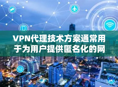 VPN代理技术方案通常用于为用户提供匿名化的网络访问服务，通过代理服务器隐藏真实IP地址，保护用户隐私或绕过网络限制。以下是一个典型的VPN代理技术方案的总结和分析