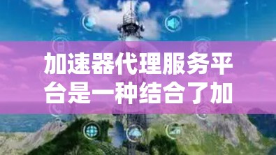 加速器代理服务平台是一种结合了加速器和代理服务器的综合解决方案，旨在优化数据传输效率和网络管理。以下是对该平台的详细分析和总结